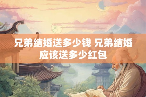 兄弟结婚送多少钱 兄弟结婚应该送多少红包