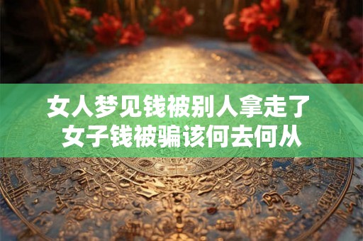女人梦见钱被别人拿走了 女子钱被骗该何去何从 女人梦见钱被别人拿走了 女子钱被骗该何去何从