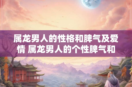 属龙男人的性格和脾气及爱情 属龙男人的个性脾气和恋情