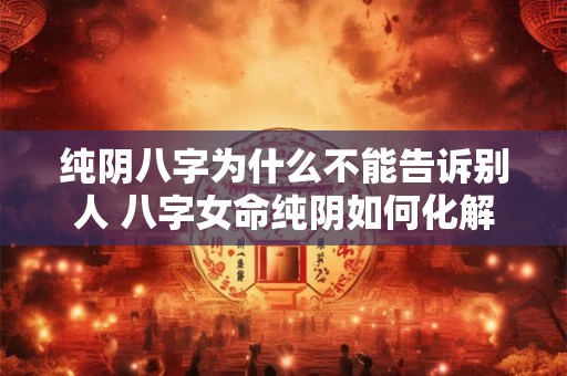 纯阴八字为什么不能告诉别人 八字女命纯阴如何化解