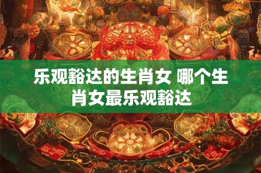 乐观豁达的生肖女 哪个生肖女最乐观豁达