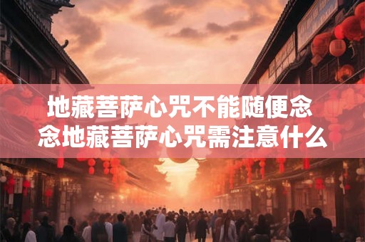 地藏菩萨心咒不能随便念 念地藏菩萨心咒需注意什么
