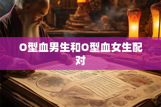 O型血男生和O型血女生配对 O型血男生和O型血女生配对
