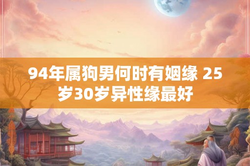 94年属狗男何时有姻缘 25岁30岁异性缘最好