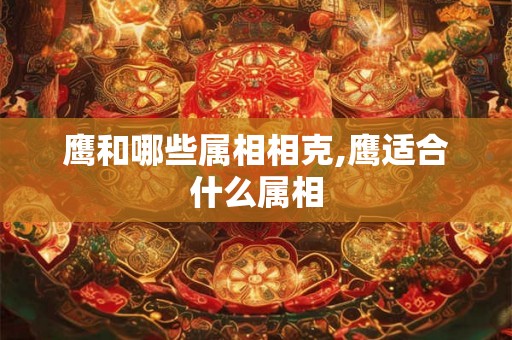 鹰和哪些属相相克,鹰适合什么属相