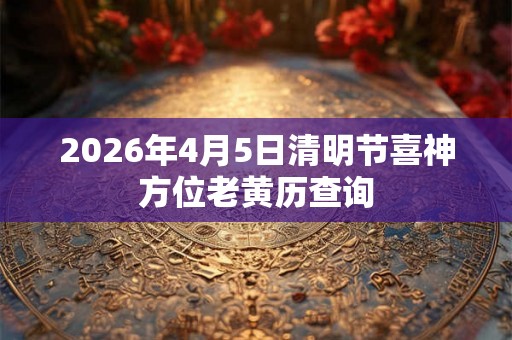 2026年4月5日清明节喜神方位老黄历查询
