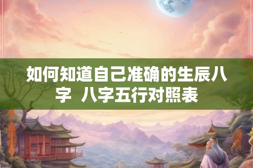 如何知道自己准确的生辰八字  八字五行对照表