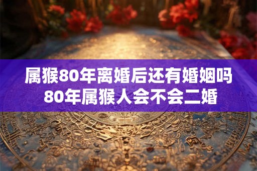 属猴80年离婚后还有婚姻吗 80年属猴人会不会二婚