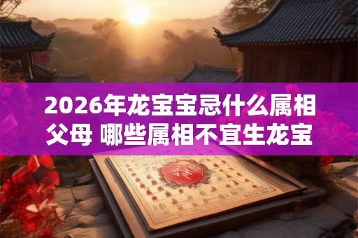 2026年龙宝宝忌什么属相父母 哪些属相不宜生龙宝宝