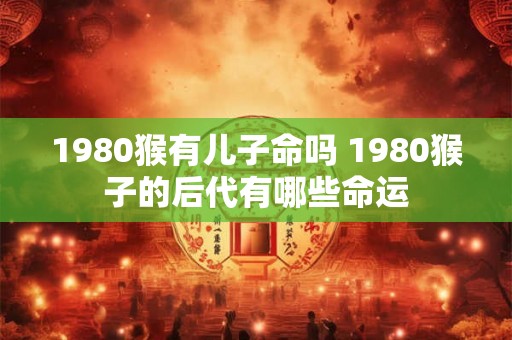 1980猴有儿子命吗 1980猴子的后代有哪些命运