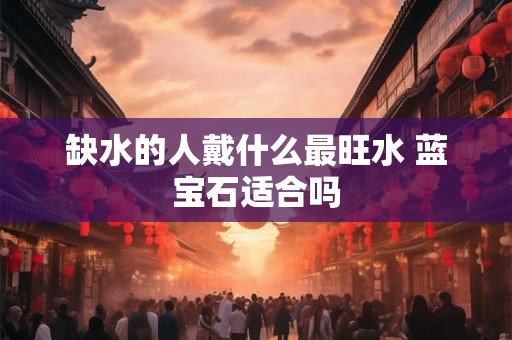 缺水的人戴什么最旺水 蓝宝石适合吗