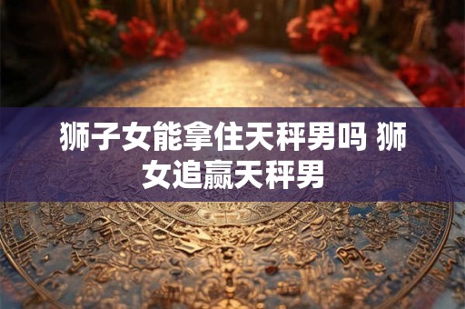狮子女能拿住天秤男吗 狮女追赢天秤男