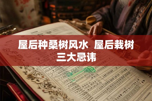 屋后种桑树风水  屋后栽树三大忌讳