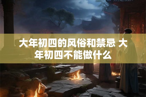 大年初四的风俗和禁忌 大年初四不能做什么