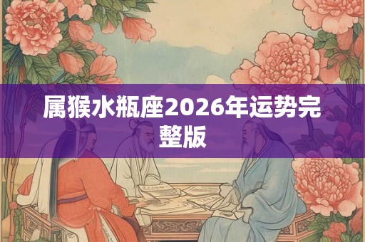 属猴水瓶座2026年运势完整版 属猴水瓶座2026年运势完整版