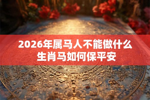 2026年属马人不能做什么 生肖马如何保平安 2026年属马人不能做什么 生肖马如何保平安