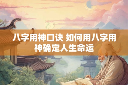 八字用神口诀 如何用八字用神确定人生命运 八字用神口诀 如何用八字用神确定人生命运