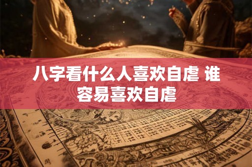 八字看什么人喜欢自虐 谁容易喜欢自虐 八字看什么人喜欢自虐 谁容易喜欢自虐