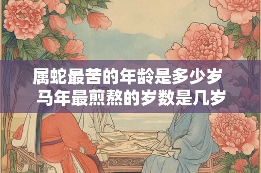 属蛇最苦的年龄是多少岁 马年最煎熬的岁数是几岁 属蛇最苦的年龄是多少岁 马年最煎熬的岁数是几岁