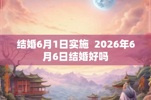 结婚6月1日实施 2026年6月6日结婚好吗 结婚6月1日实施 2026年6月6日结婚好吗