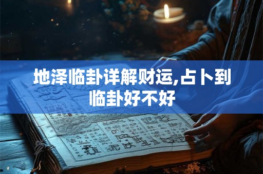 地泽临卦详解财运,占卜到临卦好不好 地泽临卦详解财运,占卜到临卦好不好