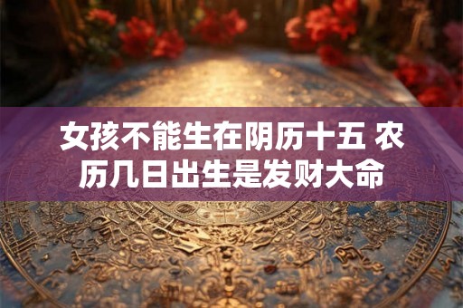 女孩不能生在阴历十五 农历几日出生是发财大命 女孩不能生在阴历十五 农历几日出生是发财大命