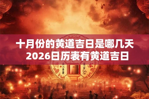 十月份的黄道吉日是哪几天 2026日历表有黄道吉日 十月份的黄道吉日是哪几天 2026日历表有黄道吉日