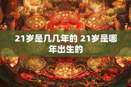 21岁是几几年的 21岁是哪年出生的