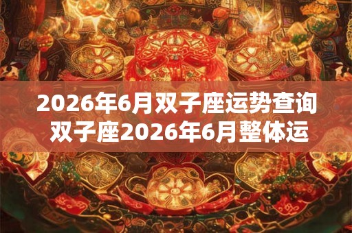 2026年6月双子座运势查询 双子座2026年6月整体运势分析 2026年6月双子座运势查询 双子座2026年6月整体运势分析