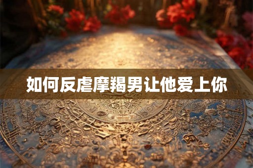 如何反虐摩羯男让他爱上你