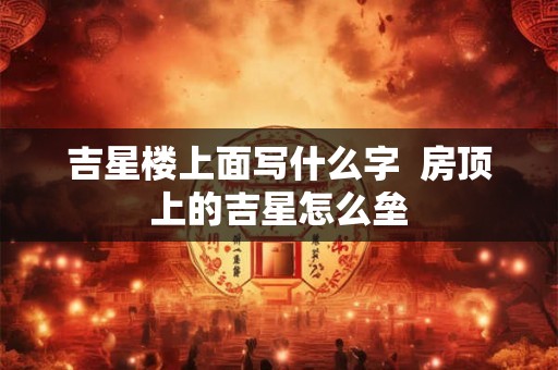 吉星楼上面写什么字  房顶上的吉星怎么垒