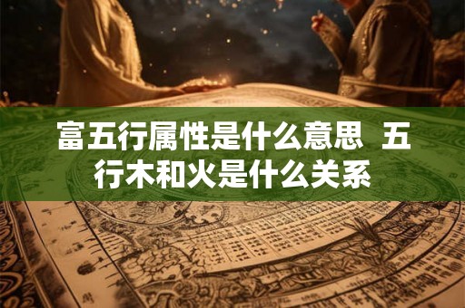 富五行属性是什么意思  五行木和火是什么关系