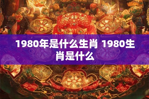 1980年是什么生肖 1980生肖是什么