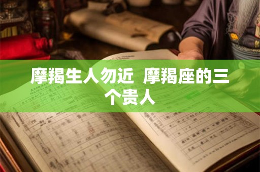 摩羯生人勿近  摩羯座的三个贵人