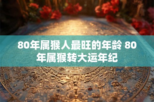 80年属猴人最旺的年龄 80年属猴转大运年纪