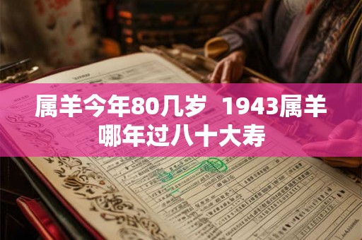 属羊今年80几岁  1943属羊哪年过八十大寿