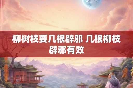 柳树枝要几根辟邪 几根柳枝辟邪有效 柳树枝要几根辟邪 几根柳枝辟邪有效