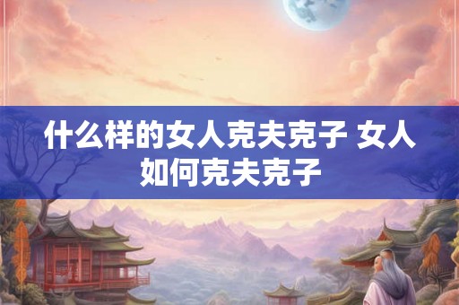 什么样的女人克夫克子 女人如何克夫克子