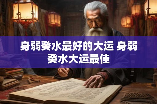 身弱癸水最好的大运 身弱癸水大运最佳