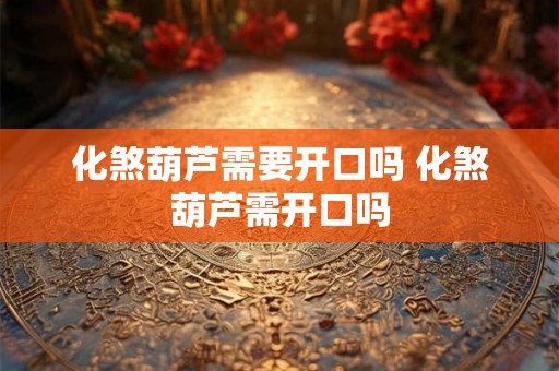 化煞葫芦需要开口吗 化煞葫芦需开口吗 化煞葫芦需要开口吗 化煞葫芦需开口吗