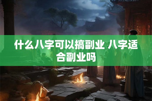 什么八字可以搞副业 八字适合副业吗 什么八字可以搞副业 八字适合副业吗