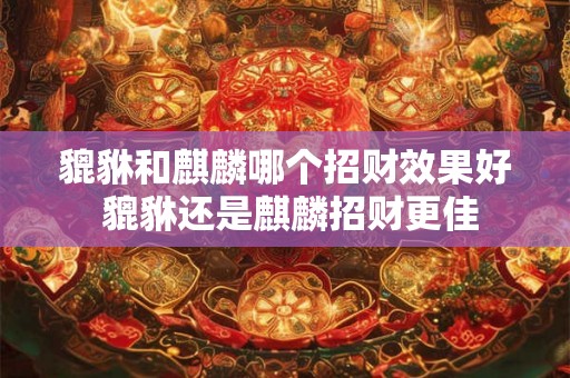 貔貅和麒麟哪个招财效果好 貔貅还是麒麟招财更佳 貔貅和麒麟哪个招财效果好 貔貅还是麒麟招财更佳