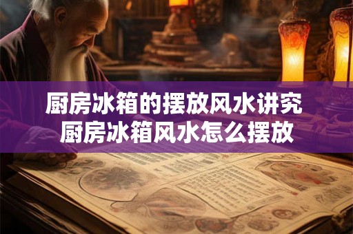 厨房冰箱的摆放风水讲究 厨房冰箱风水怎么摆放