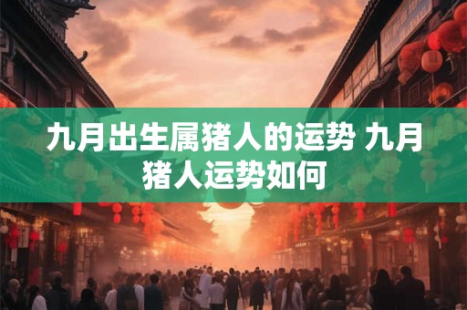 九月出生属猪人的运势 九月猪人运势如何