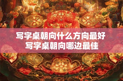 写字桌朝向什么方向最好 写字桌朝向哪边最佳