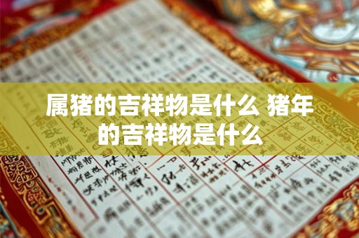 属猪的吉祥物是什么 猪年的吉祥物是什么
