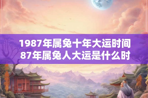 1987年属兔十年大运时间 87年属兔人大运是什么时候