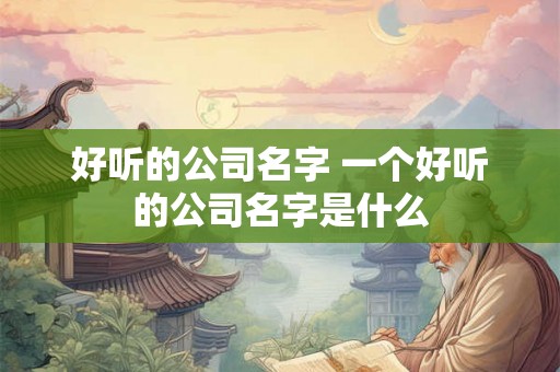 好听的公司名字 一个好听的公司名字是什么