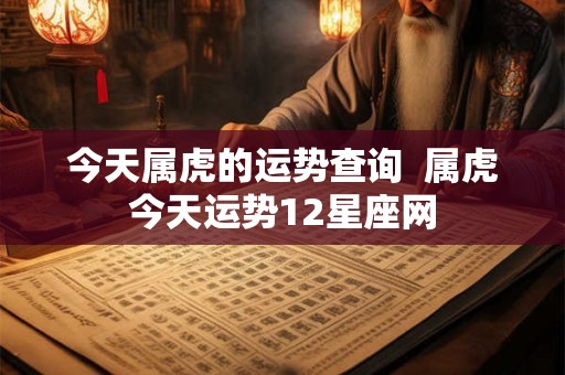 今天属虎的运势查询 属虎今天运势12星座网 今天属虎的运势查询 属虎今天运势12星座网