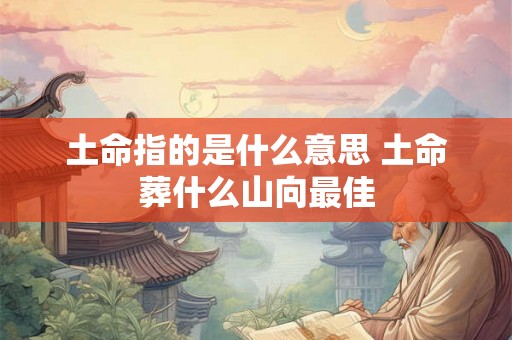 土命指的是什么意思 土命葬什么山向最佳 土命指的是什么意思 土命葬什么山向最佳